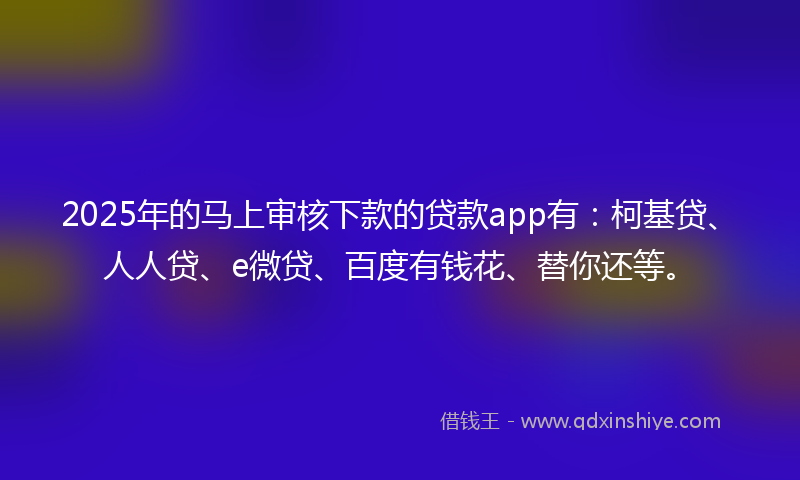 2025年的马上审核下款的贷款app有:柯基贷、人人贷、e微贷、百度有钱花、替你还等。
