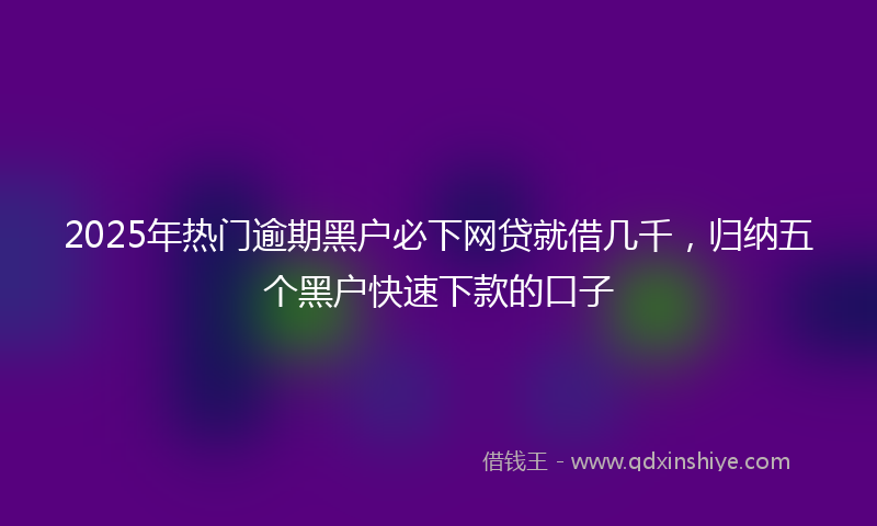 2025年热门逾期黑户必下网贷就借几千，归纳五个黑户快速下款的口子