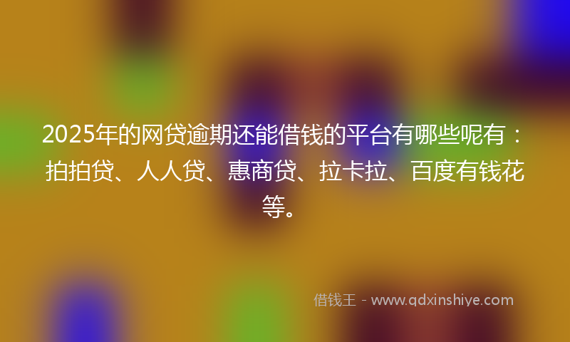 2025年的网贷逾期还能借钱的平台有哪些呢有：拍拍贷、人人贷、惠商贷、拉卡拉、百度有钱花等。