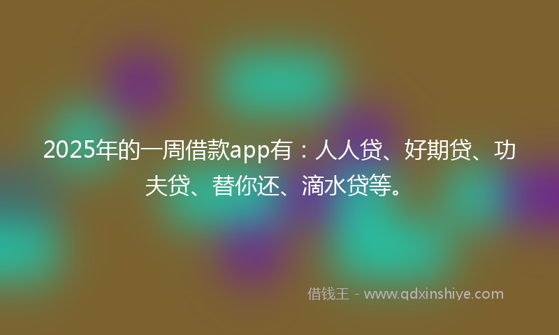 2025年的一周借款app有：人人贷、好期贷、功夫贷、替你还、滴水贷等。