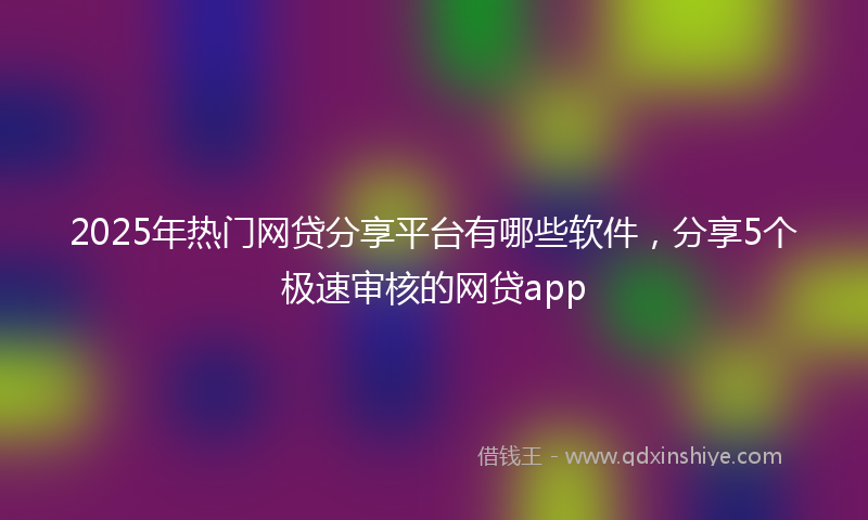 2025年热门网贷分享平台有哪些软件，分享5个极速审核的网贷app