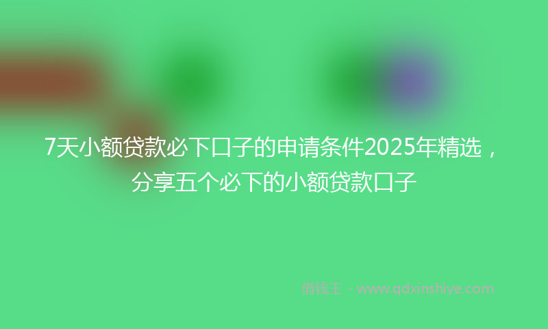 7天小额贷款必下口子的申请条件2025年精选，分享五个必下的小额贷款口子