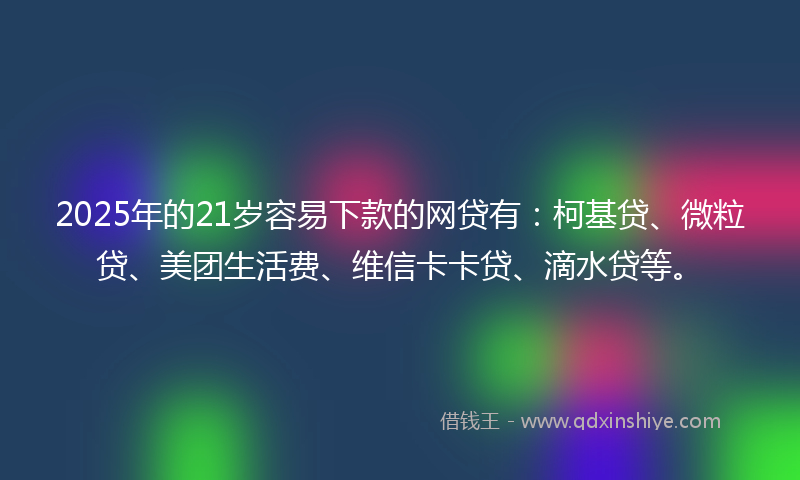 2025年的21岁容易下款的网贷有：柯基贷、微粒贷、美团生活费、维信卡卡贷、滴水贷等。