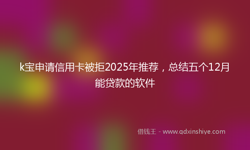 k宝申请信用卡被拒2025年推荐，总结五个12月能贷款的软件