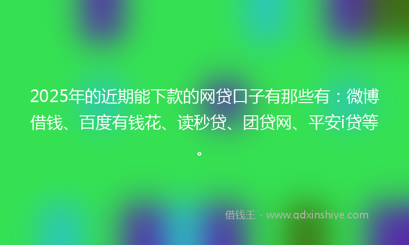 2025年的近期能下款的网贷口子有那些有：微博借钱、百度有钱花、读秒贷、团贷网、平安i贷等。