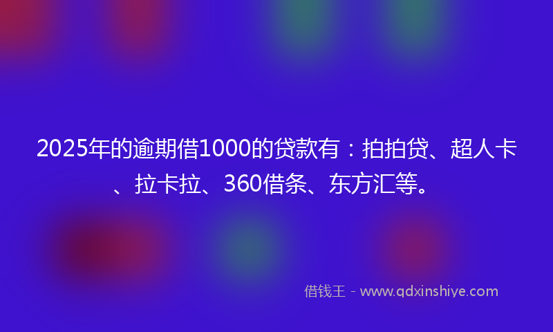 2025年的逾期借1000的贷款有：拍拍贷、超人卡、拉卡拉、360借条、东方汇等。