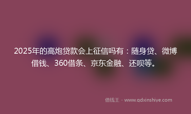 2025年的高炮贷款会上征信吗有：随身贷、微博借钱、360借条、京东金融、还呗等。