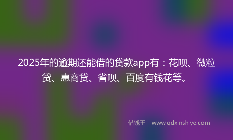2025年的逾期还能借的贷款app有：花呗、微粒贷、惠商贷、省呗、百度有钱花等。