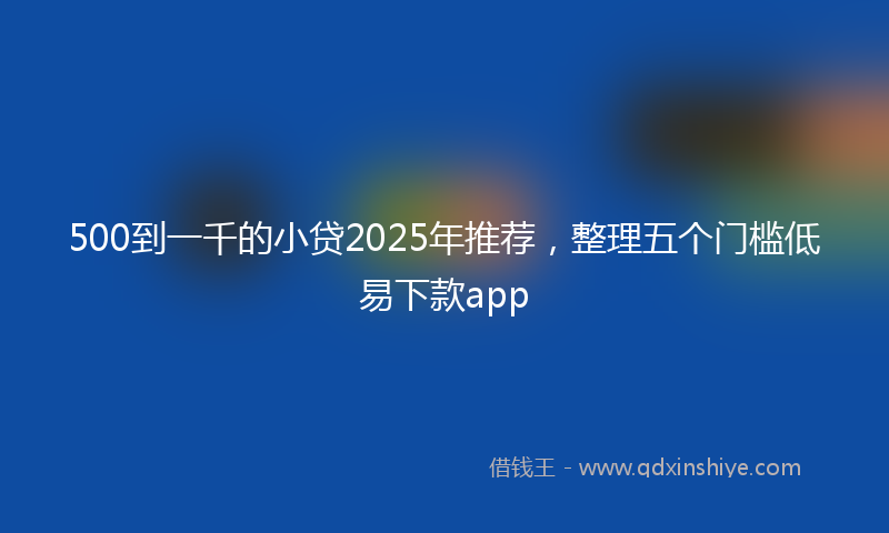 500到一千的小贷2025年推荐，整理五个门槛低易下款app