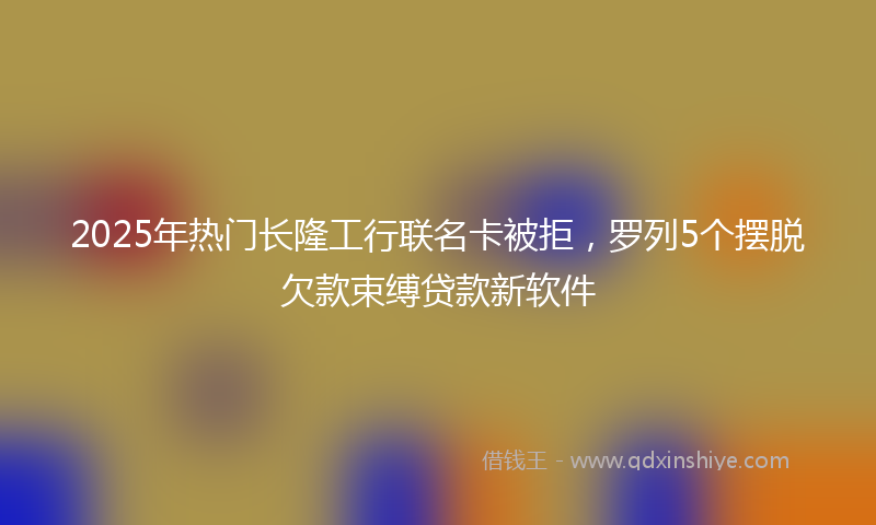2025年热门长隆工行联名卡被拒，罗列5个摆脱欠款束缚贷款新软件