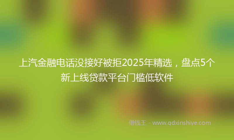 上汽金融电话没接好被拒2025年精选，盘点5个新上线贷款平台门槛低软件