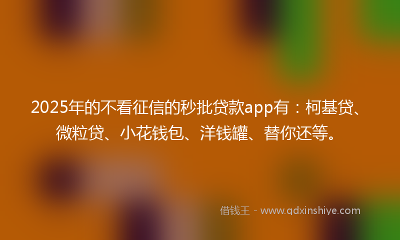 2025年的不看征信的秒批贷款app有：柯基贷、微粒贷、小花钱包、洋钱罐、替你还等。