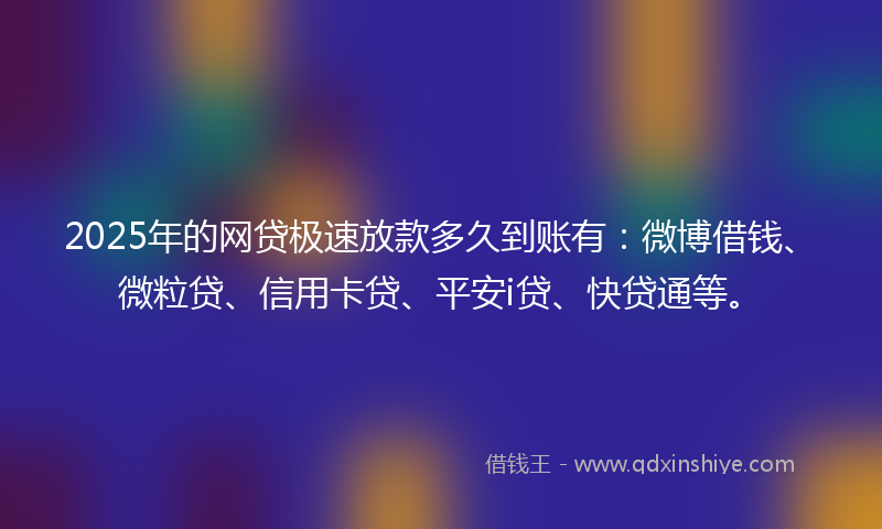 2025年的网贷极速放款多久到账有：微博借钱、微粒贷、信用卡贷、平安i贷、快贷通等。