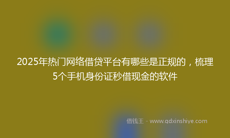 2025年热门网络借贷平台有哪些是正规的，梳理5个手机身份证秒借现金的软件