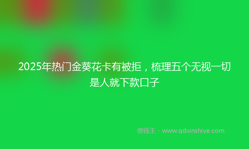 2025年热门金葵花卡有被拒，梳理五个无视一切是人就下款口子
