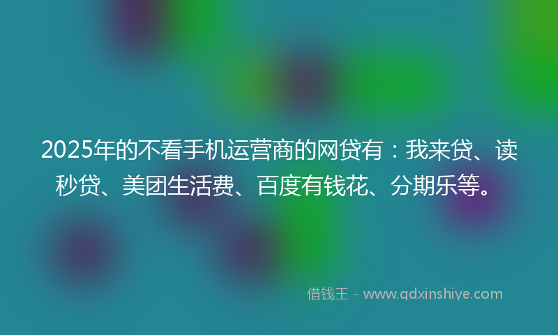 2025年的不看手机运营商的网贷有：我来贷、读秒贷、美团生活费、百度有钱花、分期乐等。