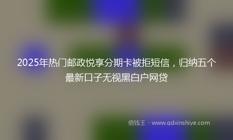 2025年热门邮政悦享分期卡被拒短信，归纳五个最新口子无视黑白户网贷