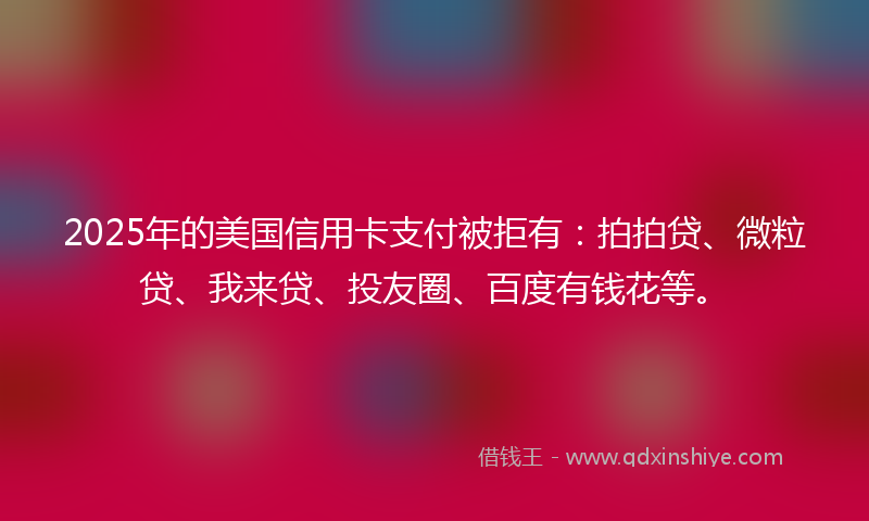 2025年的美国信用卡支付被拒有：拍拍贷、微粒贷、我来贷、投友圈、百度有钱花等。