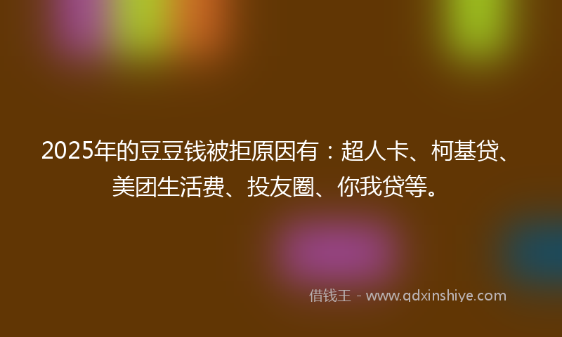 2025年的豆豆钱被拒原因有：超人卡、柯基贷、美团生活费、投友圈、你我贷等。