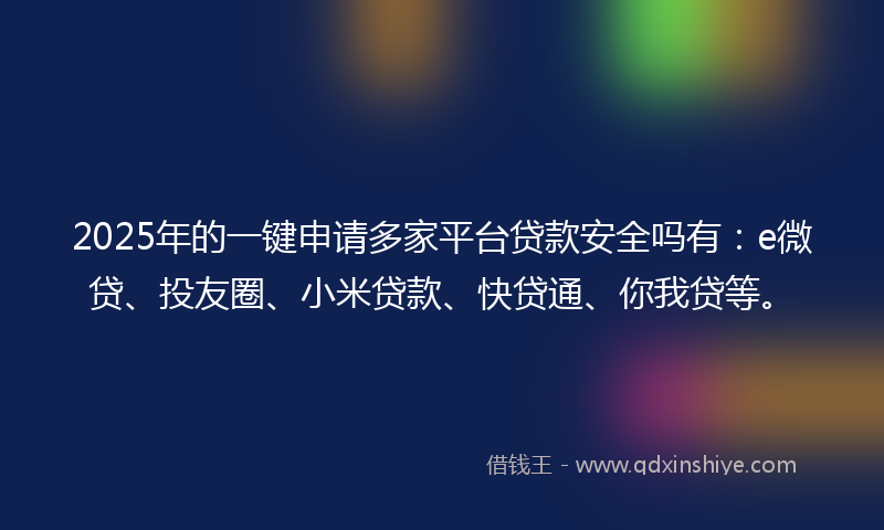 2025年的一键申请多家平台贷款安全吗有：e微贷、投友圈、小米贷款、快贷通、你我贷等。