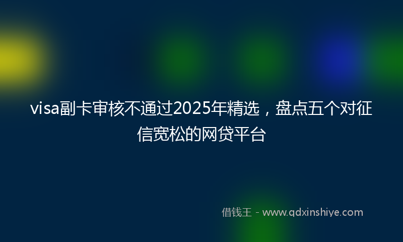 visa副卡审核不通过2025年精选，盘点五个对征信宽松的网贷平台