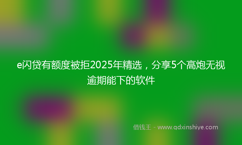 e闪贷有额度被拒2025年精选，分享5个高炮无视逾期能下的软件