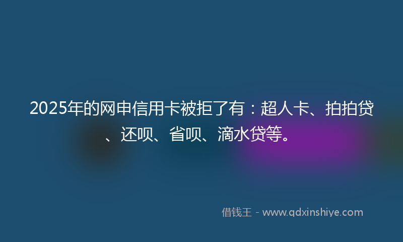 2025年的网申信用卡被拒了有：超人卡、拍拍贷、还呗、省呗、滴水贷等。