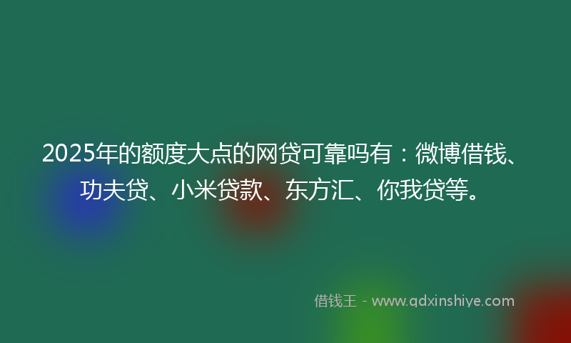 2025年的额度大点的网贷可靠吗有:微博借钱、功夫贷、小米贷款、东方汇、你我贷等。