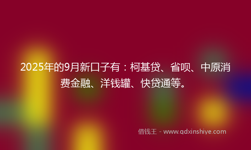 2025年的9月新口子有：柯基贷、省呗、中原消费金融、洋钱罐、快贷通等。