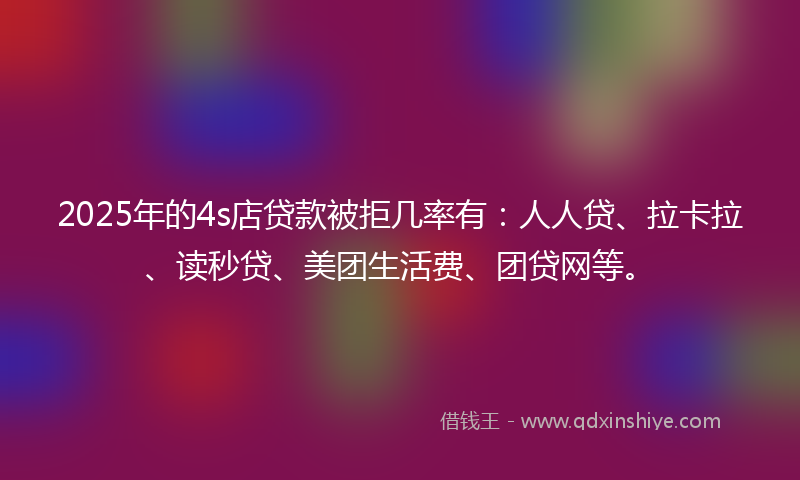 2025年的4s店贷款被拒几率有:人人贷、拉卡拉、读秒贷、美团生活费、团贷网等。