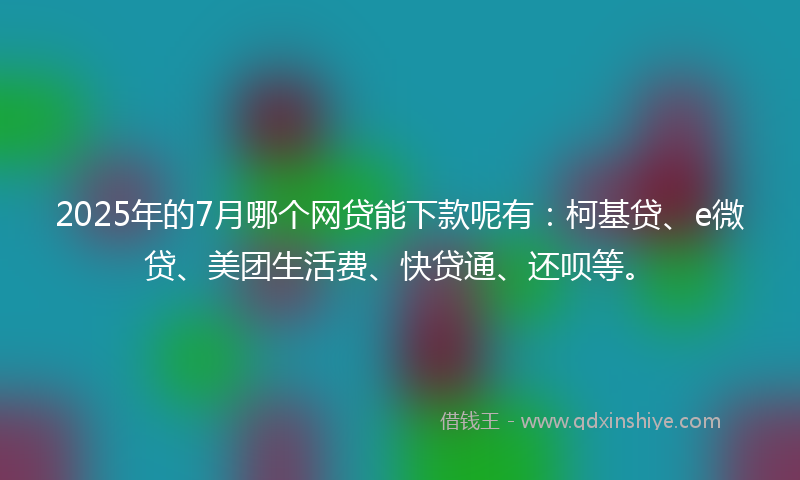 2025年的7月哪个网贷能下款呢有:柯基贷、e微贷、美团生活费、快贷通、还呗等。