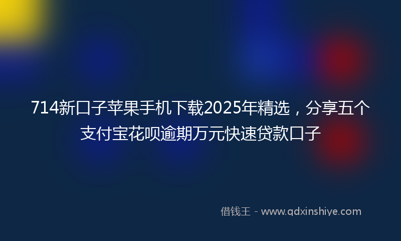 714新口子苹果手机下载2025年精选，分享五个支付宝花呗逾期万元快速贷款口子
