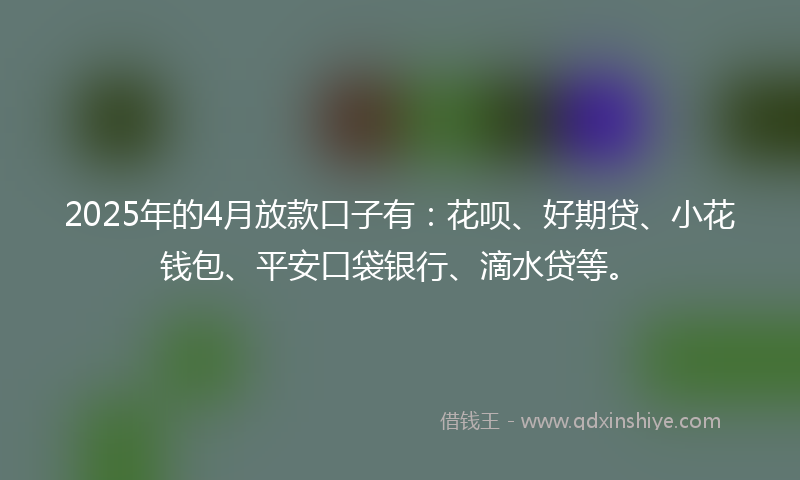 2025年的4月放款口子有：花呗、好期贷、小花钱包、平安口袋银行、滴水贷等。