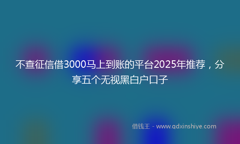 不查征信借3000马上到账的平台2025年推荐，分享五个无视黑白户口子