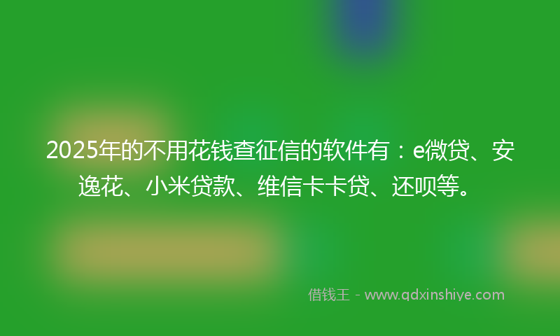 2025年的不用花钱查征信的软件有：e微贷、安逸花、小米贷款、维信卡卡贷、还呗等。