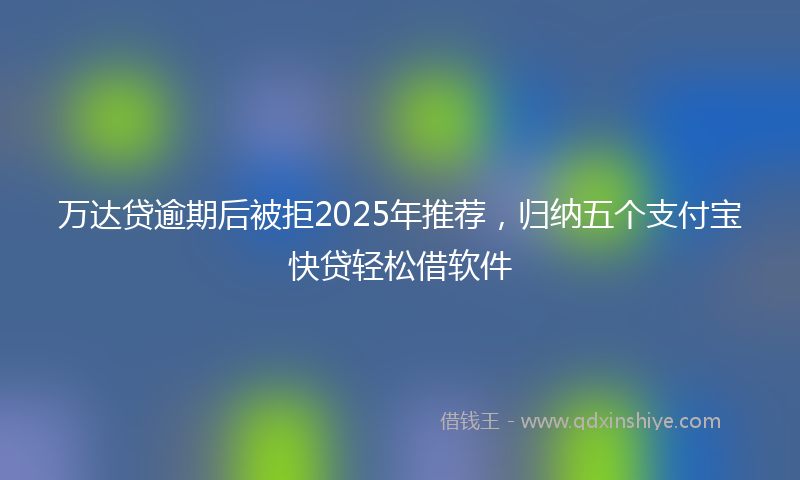 万达贷逾期后被拒2025年推荐，归纳五个支付宝快贷轻松借软件