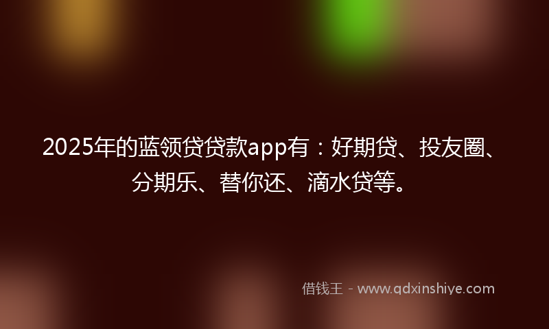 2025年的蓝领贷贷款app有：好期贷、投友圈、分期乐、替你还、滴水贷等。