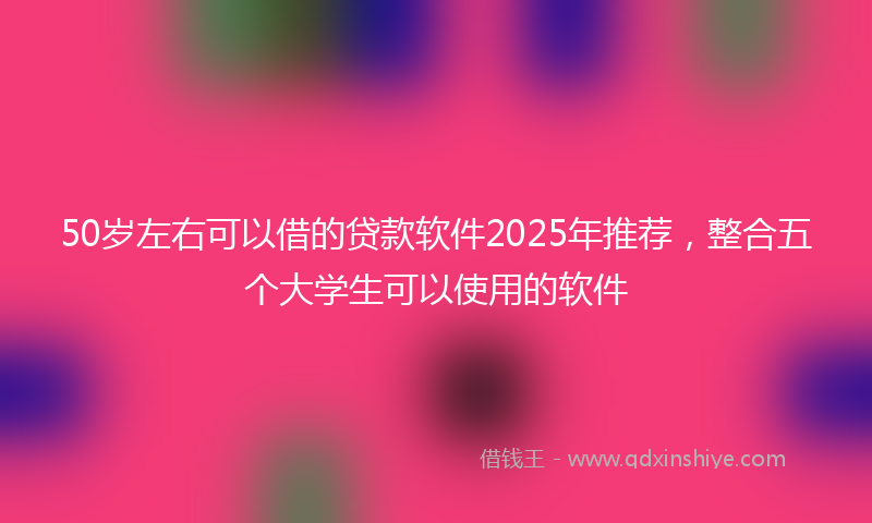 50岁左右可以借的贷款软件2025年推荐，整合五个大学生可以使用的软件