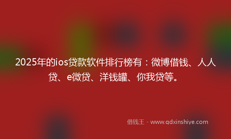 2025年的ios贷款软件排行榜有：微博借钱、人人贷、e微贷、洋钱罐、你我贷等。