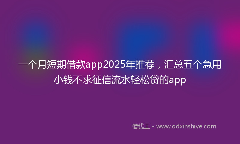 一个月短期借款app2025年推荐，汇总五个急用小钱不求征信流水轻松贷的app