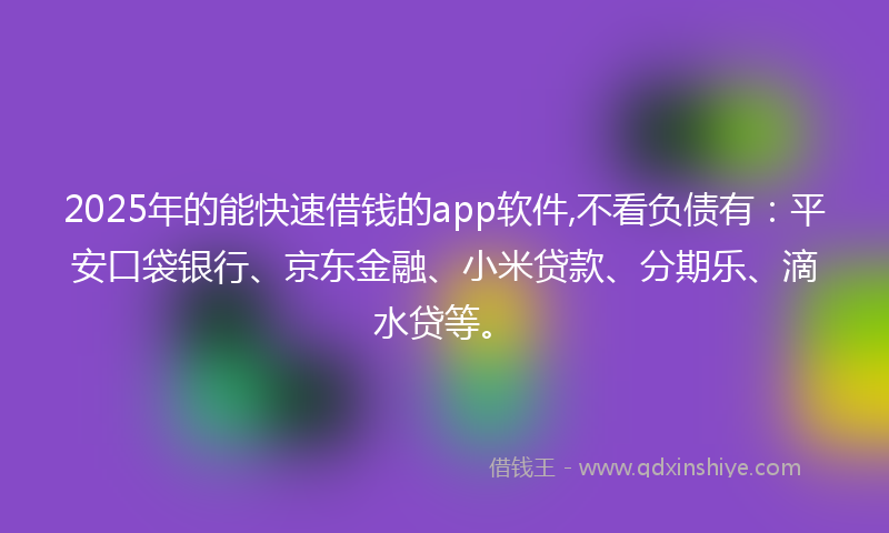 2025年的能快速借钱的app软件,不看负债有:平安口袋银行、京东金融、小米贷款、分期乐、滴水贷等。