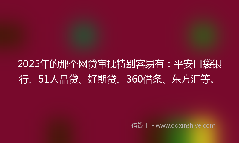 2025年的那个网贷审批特别容易有：平安口袋银行、51人品贷、好期贷、360借条、东方汇等。