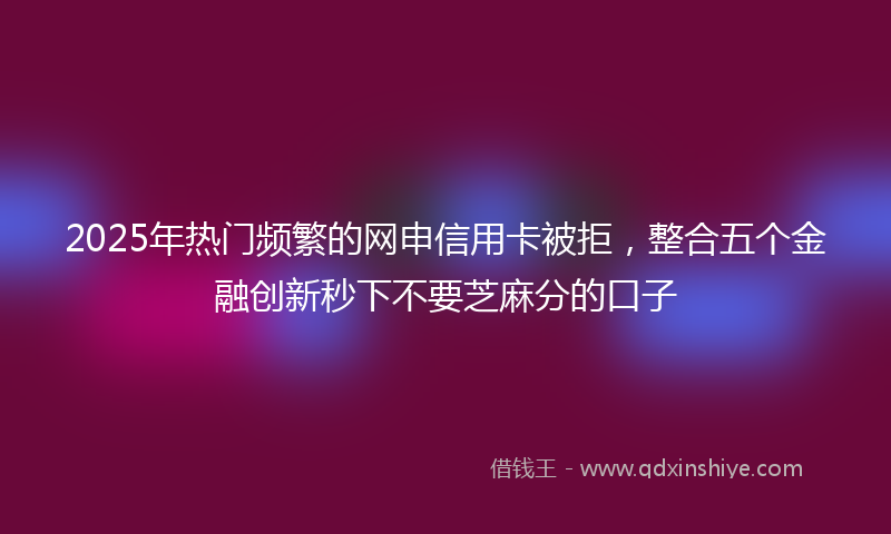 2025年热门频繁的网申信用卡被拒,整合五个金融创新秒下不要芝麻分的口子