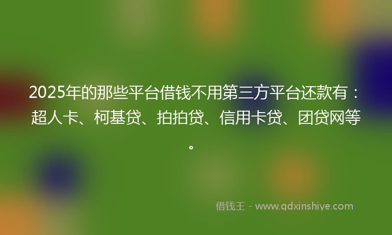 2025年的那些平台借钱不用第三方平台还款有：超人卡、柯基贷、拍拍贷、信用卡贷、团贷网等。