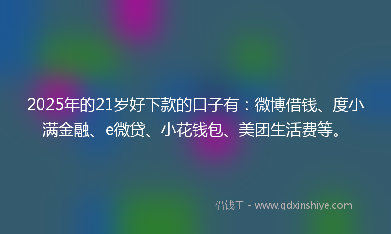 2025年的21岁好下款的口子有：微博借钱、度小满金融、e微贷、小花钱包、美团生活费等。