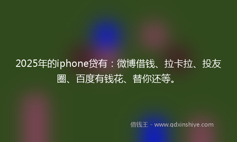 2025年的iphone贷有：微博借钱、拉卡拉、投友圈、百度有钱花、替你还等。