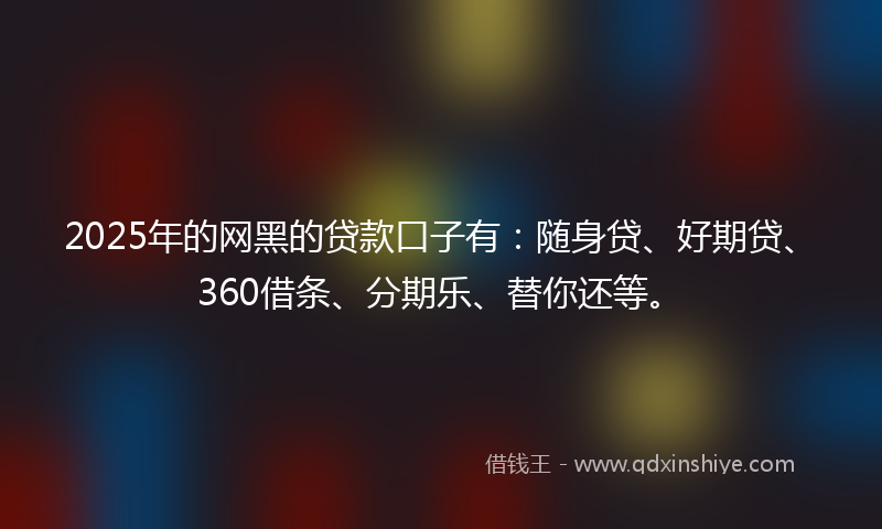 2025年的网黑的贷款口子有：随身贷、好期贷、360借条、分期乐、替你还等。