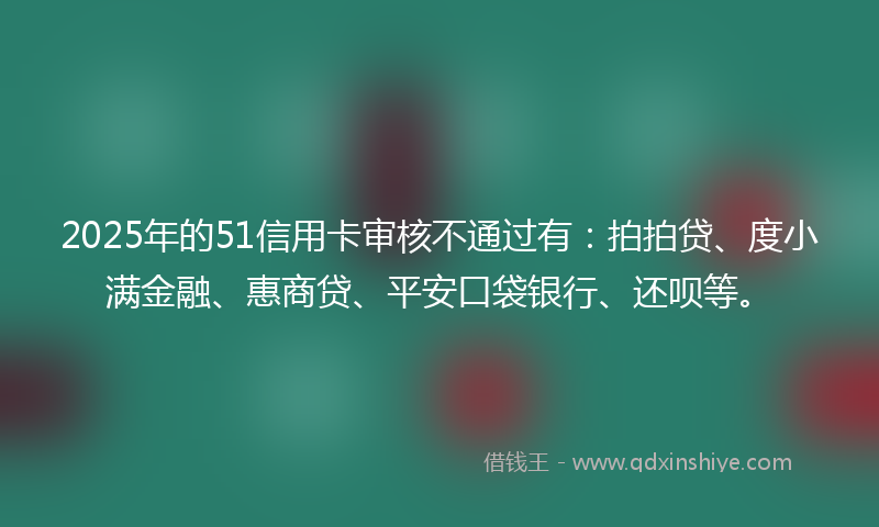 2025年的51信用卡审核不通过有：拍拍贷、度小满金融、惠商贷、平安口袋银行、还呗等。