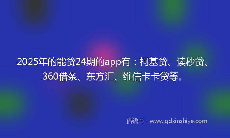 2025年的能贷24期的app有:柯基贷、读秒贷、360借条、东方汇、维信卡卡贷等。