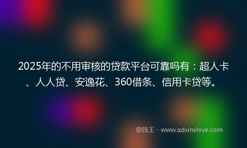 2025年的不用审核的贷款平台可靠吗有：超人卡、人人贷、安逸花、360借条、信用卡贷等。